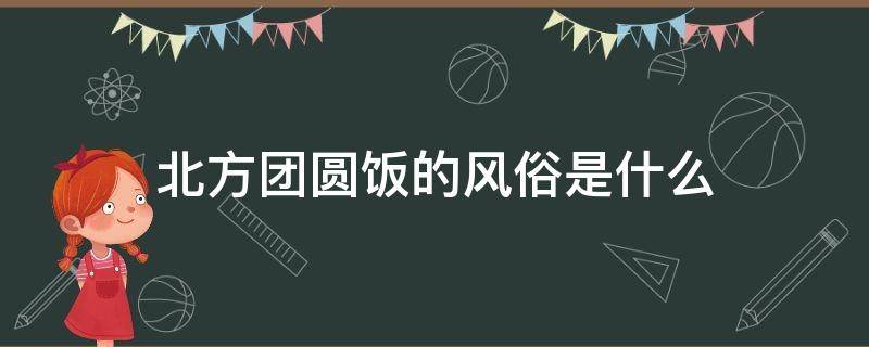 北方团圆饭的风俗是什么（中国南方北方各地团圆饭的风俗是什么）