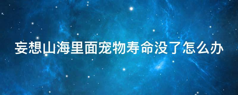 妄想山海里面宠物寿命没了怎么办（妄想山海宠物寿命没了会消失吗）