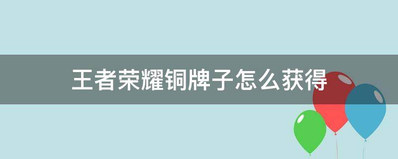 王者荣耀铜牌子怎么获得（王者荣耀铜牌怎么拿）