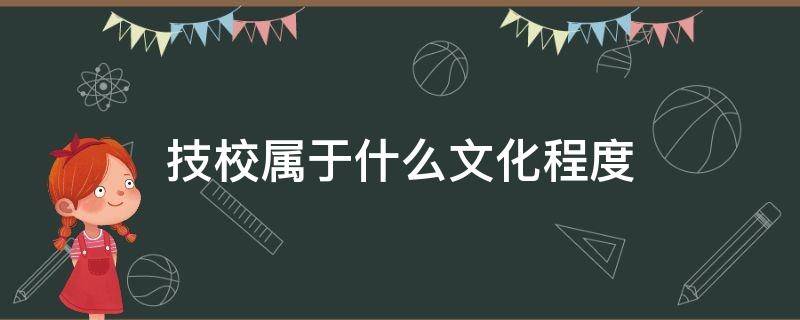 技校属于什么文化程度（技校毕业属于什么文化程度）