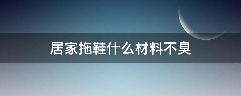 居家拖鞋什么材料不臭（家用拖鞋什么材质不臭）