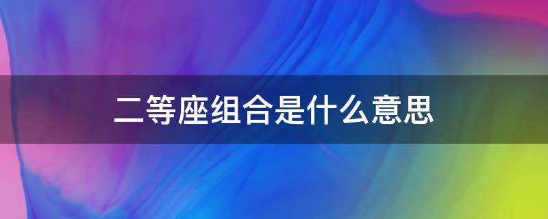 二等座(组合)是什么意思 二等座(组合是什么意思通俗易懂的话解释