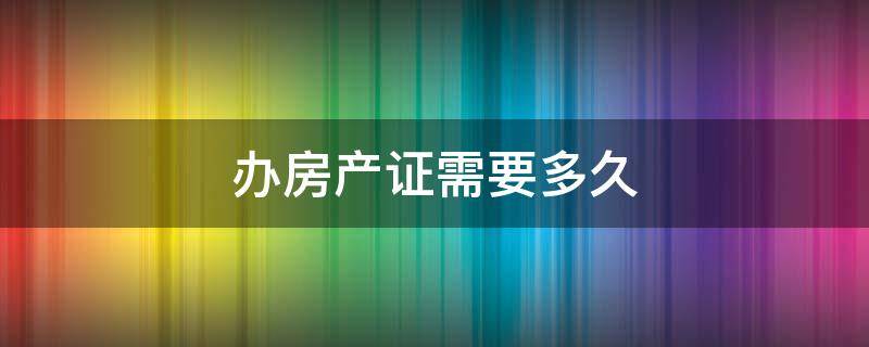 办房产证需要多久（办房产证需要多久能下来）