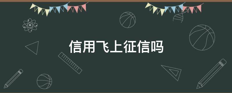 信用飞上征信吗 信用飞上征信吗b