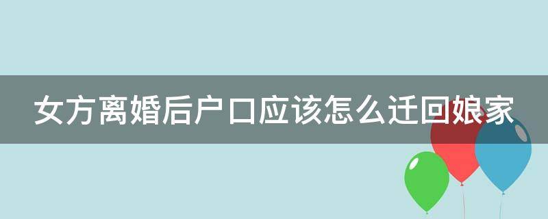 女方离婚后户口应该怎么迁回娘家 女方离婚后户口应该怎么迁回娘家呢