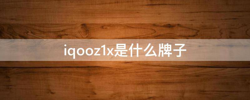 iqooz1x是什么牌子 iqooz1x是什么牌子手机