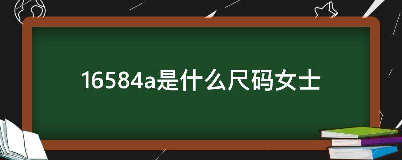 16584a是什么尺码女士（16584a是什么尺码女士裤子）