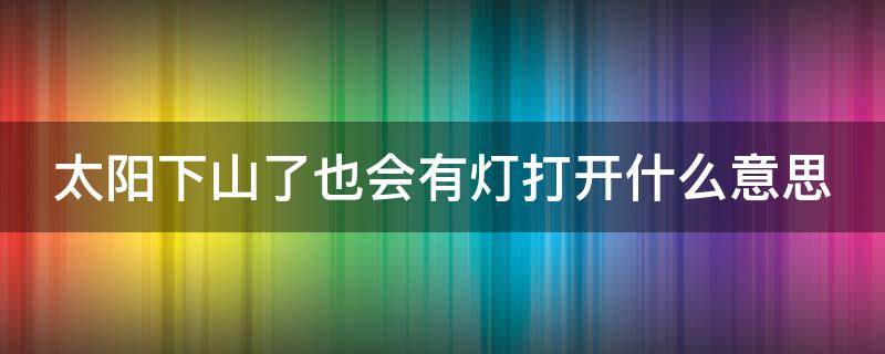 太阳下山了也会有灯打开什么意思（太阳下山了也会有灯打开什么意思呀）