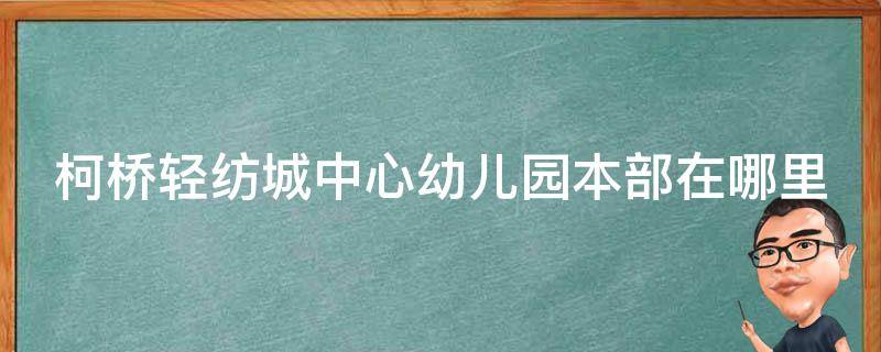 柯桥轻纺城中心幼儿园本部在哪里（柯桥轻纺城中心幼儿园本部在哪里建）