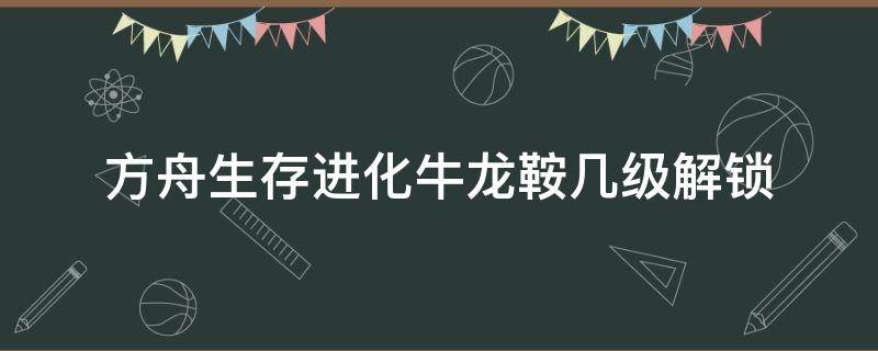 方舟生存进化牛龙鞍几级解锁 方舟生存进化牛龙鞍几级解锁手游