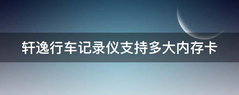 轩逸行车记录仪支持多大内存卡 轩逸行车记录仪最大支持多大的卡