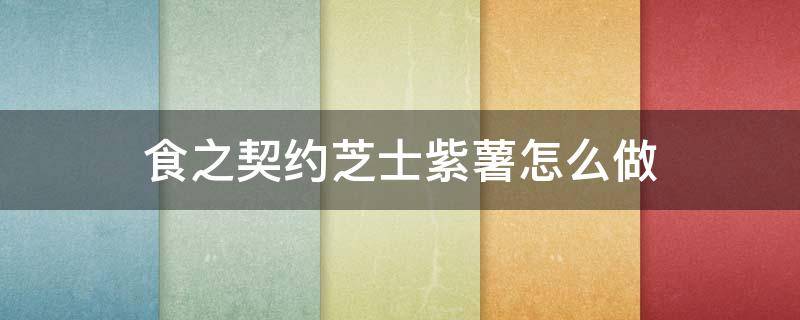食之契约芝士紫薯怎么做（食之契约中芝士面包怎么做）