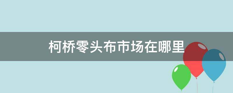 柯桥零头布市场在哪里（绍兴柯桥零头布批发市场有哪些）