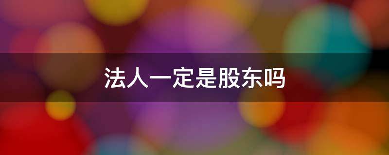 法人一定是股东吗 法人是不是必须是股东