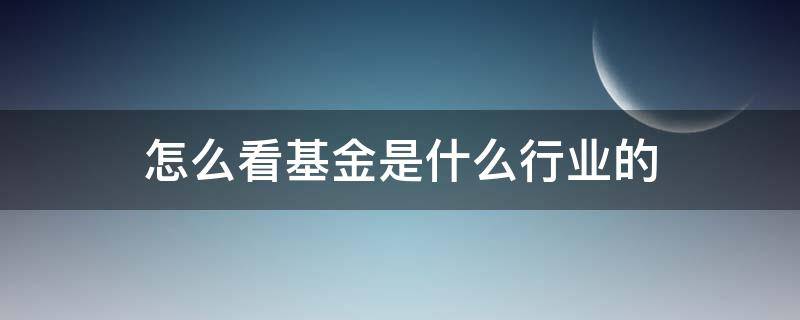 怎么看基金是什么行业的 怎么看基金涉及什么行业