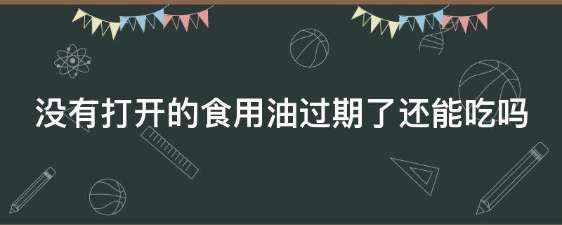 没有打开的食用油过期了还能吃吗 没有打开的食用油过期了还能吃吗为什么