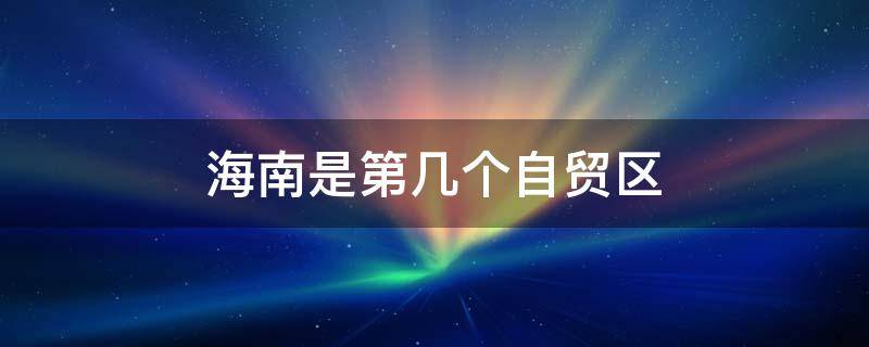 海南是第几个自贸区 海南11个自贸区指的是哪个