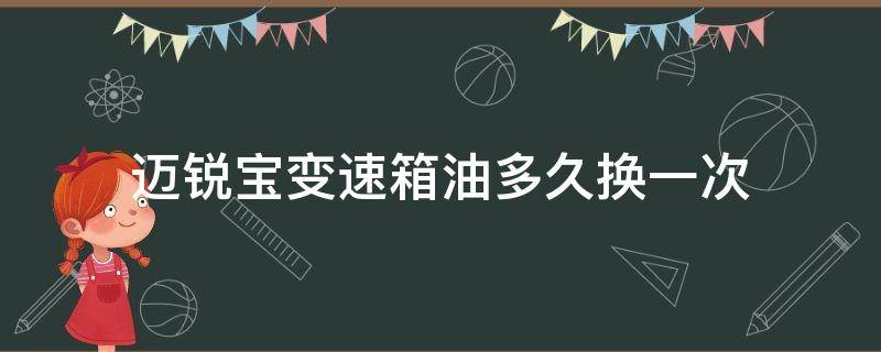 迈锐宝变速箱油多久换一次（迈锐宝变数箱油多久换）