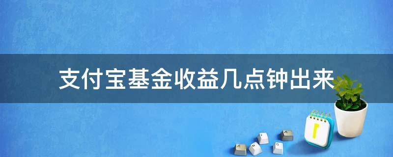 支付宝基金收益几点钟出来（支付宝基金收益几点到）