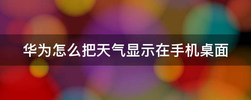 华为怎么把天气显示在手机桌面 华为怎么把天气显示在桌面上