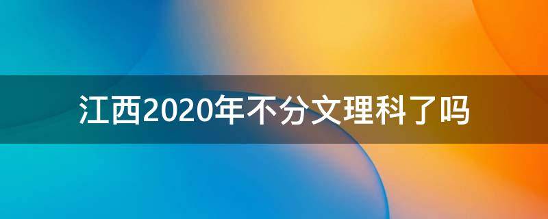 江西2020年不分文理科了吗（江西2022年分文理科吗）