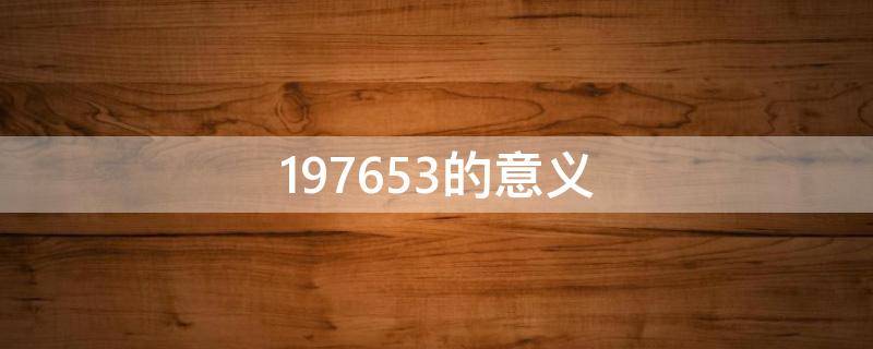 197653的意义 197653的意义小红书视频