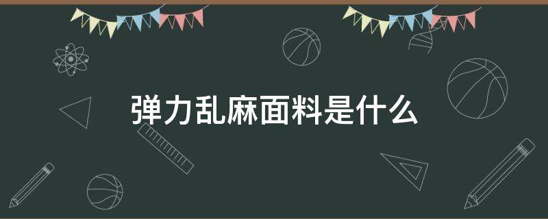 弹力乱麻面料是什么 弹力麻面料特点