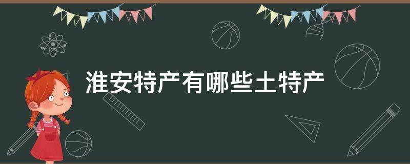 淮安特产有哪些土特产 淮安的土特产有哪些