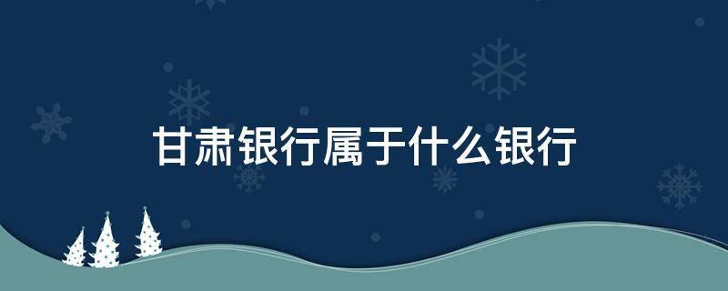 甘肃银行属于什么银行 甘肃银行属于什么银行类别