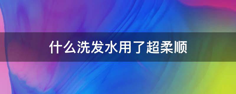 什么洗发水用了超柔顺 哪种洗发水用了头发柔顺