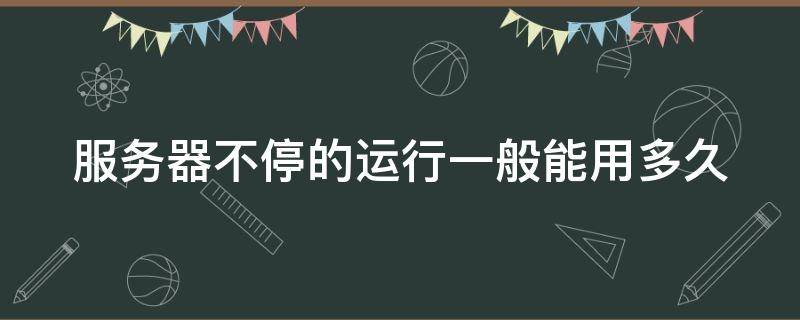 服务器不停的运行一般能用多久 服务器一直运行不会坏吗