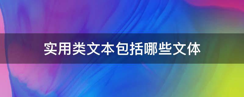 实用类文本包括哪些文体 实用类文本是啥