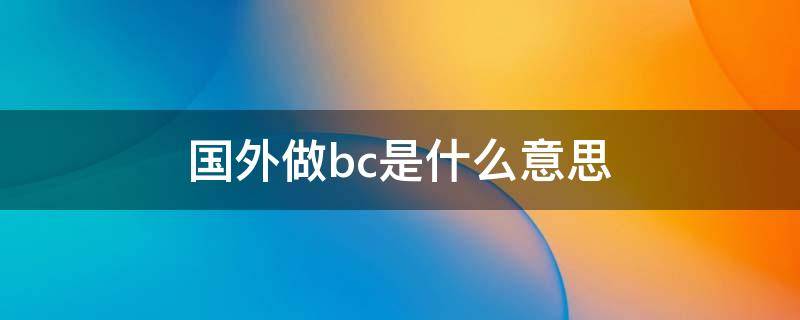 国外做bc是什么意思（海外bc是什么意思）