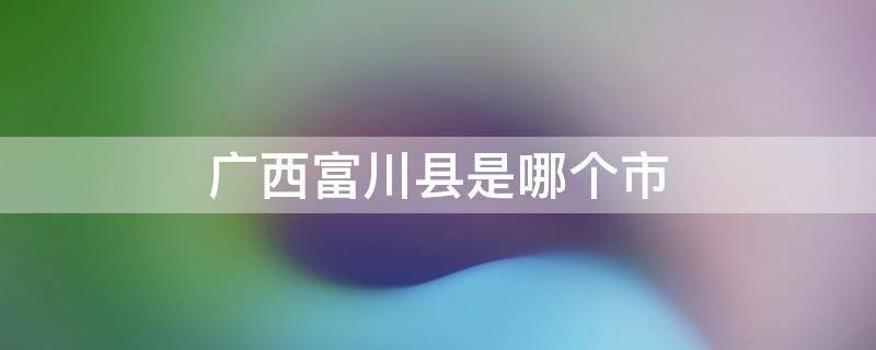 广西富川县是哪个市 广西富川县是哪个市的