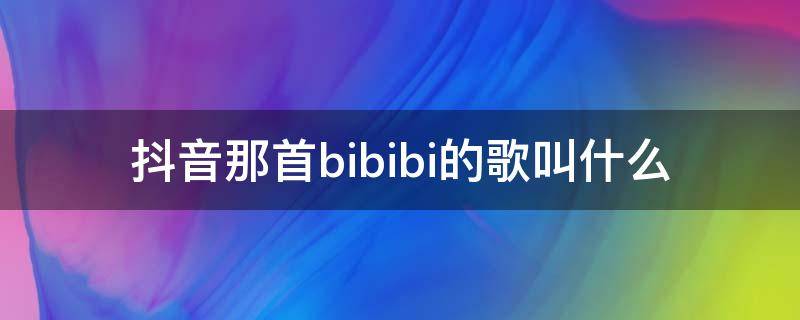 抖音那首bibibi的歌叫什么 抖音热门歌曲bibi