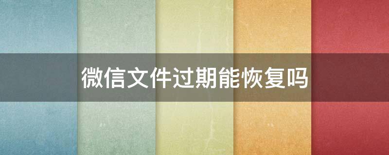 微信文件过期能恢复吗 微信文件过期可以恢复吗