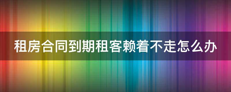 租房合同到期租客赖着不走怎么办 租房合同到期,租客不走