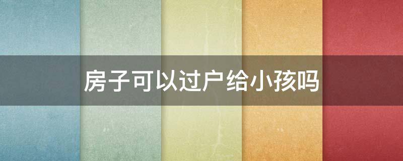 房子可以过户给小孩吗（按揭贷款的房子可以过户给小孩吗）