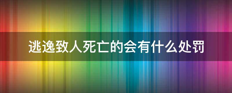 逃逸致人死亡的会有什么处罚（逃逸致人死亡会判死刑吗）