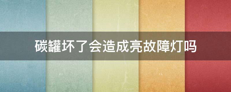 碳罐坏了会造成亮故障灯吗（碳罐坏了会亮发动机故障灯吗）