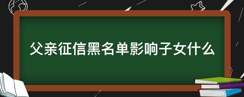 父亲征信黑名单影响子女什么 如果父亲征信黑名单会影响子女上学吗