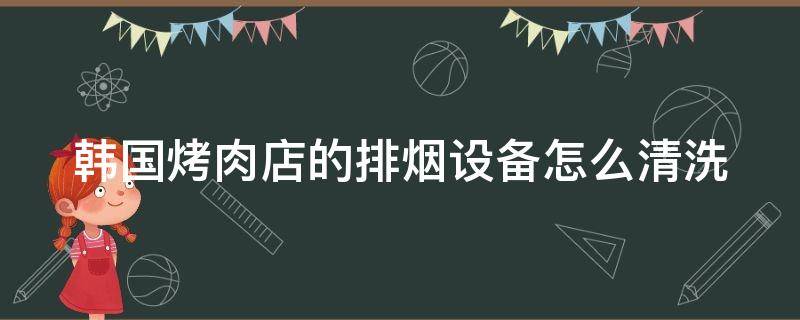 韩国烤肉店的排烟设备怎么清洗（韩国烤肉排烟系统图）