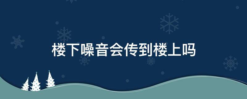 楼下噪音会传到楼上吗（楼下噪音会传到楼上吗?）