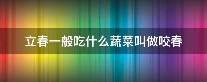 立春一般吃什么蔬菜叫做咬春 立春也叫咬春,吃什么蔬菜