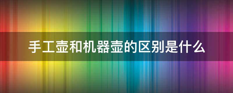 手工壶和机器壶的区别是什么（手工壶和机器壶的区别图片）