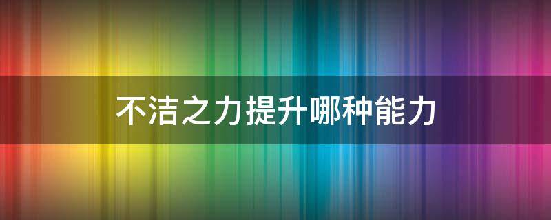 不洁之力提升哪种能力（不洁之力能给目标提供哪种效果）