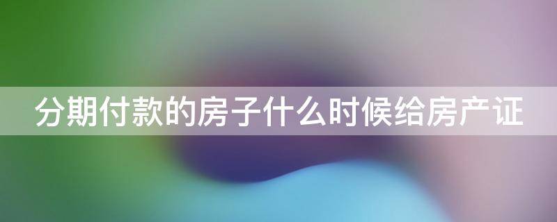 分期付款的房子什么时候给房产证 分期付款买房房产证什么时候可以拿到