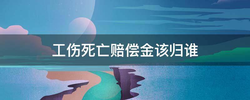 工伤死亡赔偿金该归谁 工伤死亡谁赔钱