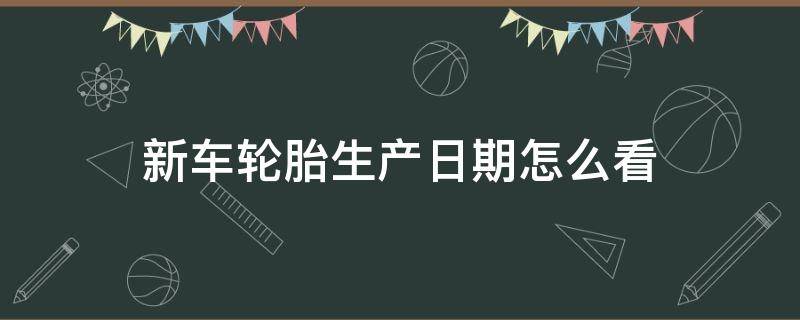 新车轮胎生产日期怎么看（丰田新车轮胎生产日期怎么看）