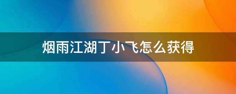 烟雨江湖丁小飞怎么获得 烟雨江湖丁小飞获取介绍丁小飞怎么样